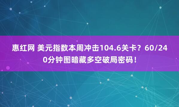 惠红网 美元指数本周冲击104.6关卡？60/240分钟图暗藏多空破局密码！