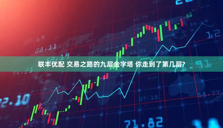 联丰优配 交易之路的九层金字塔 你走到了第几层?