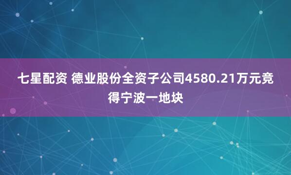 七星配资 德业股份全资子公司4580.21万元竞得宁波一地块