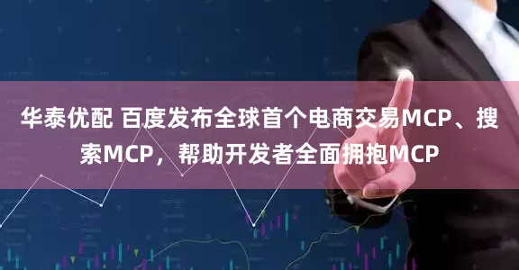 华泰优配 百度发布全球首个电商交易MCP、搜索MCP，帮助开发者全面拥抱MCP