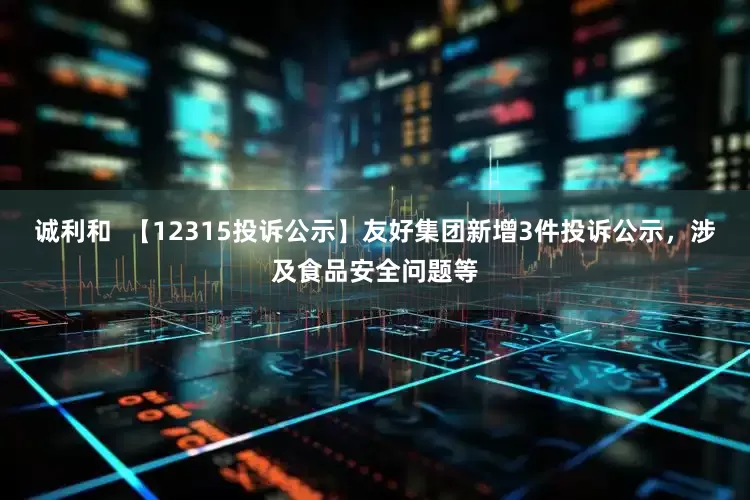 诚利和  【12315投诉公示】友好集团新增3件投诉公示，涉及食品安全问题等