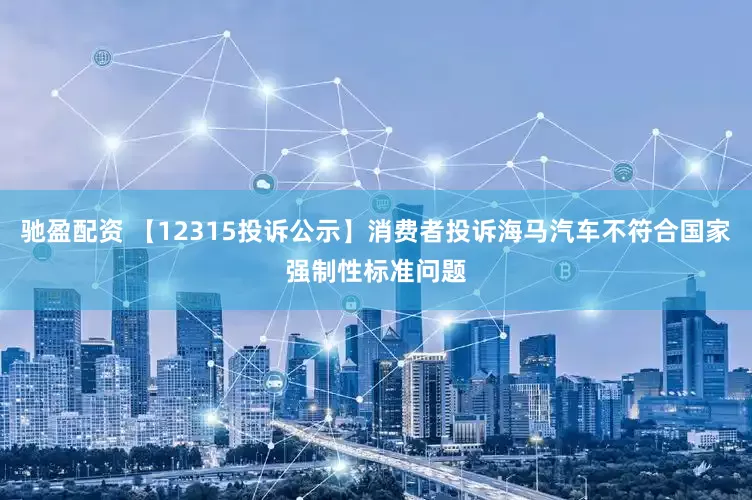 驰盈配资 【12315投诉公示】消费者投诉海马汽车不符合国家强制性标准问题