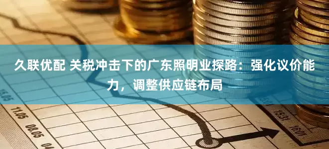 久联优配 关税冲击下的广东照明业探路：强化议价能力，调整供应链布局