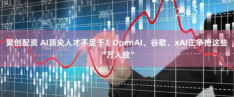 聚创配资 AI顶尖人才不足千？OpenAI、谷歌、xAI正争抢这些“万人敌”