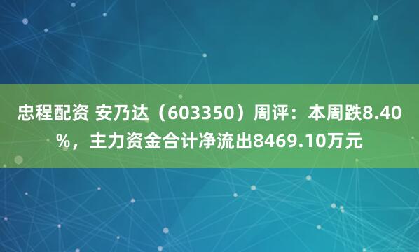 忠程配资 安乃达（603350）周评：本周跌8.40%，主力资金合计净流出8469.10万元