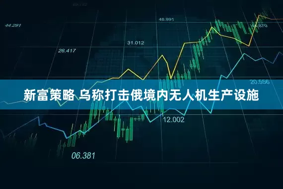 新富策略 乌称打击俄境内无人机生产设施