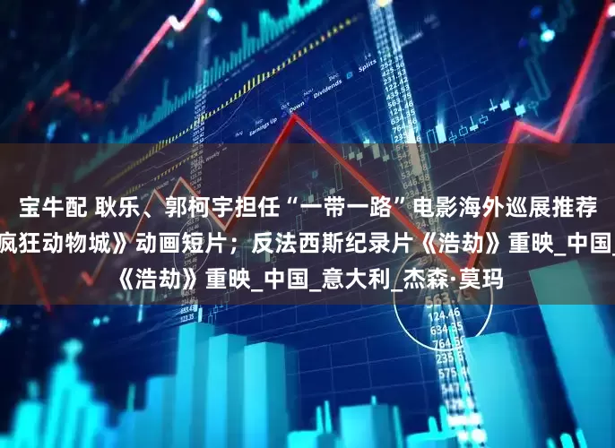 宝牛配 耿乐、郭柯宇担任“一带一路”电影海外巡展推荐官；上美影将推《疯狂动物城》动画短片；反法西斯纪录片《浩劫》重映_中国_意大利_杰森·莫玛