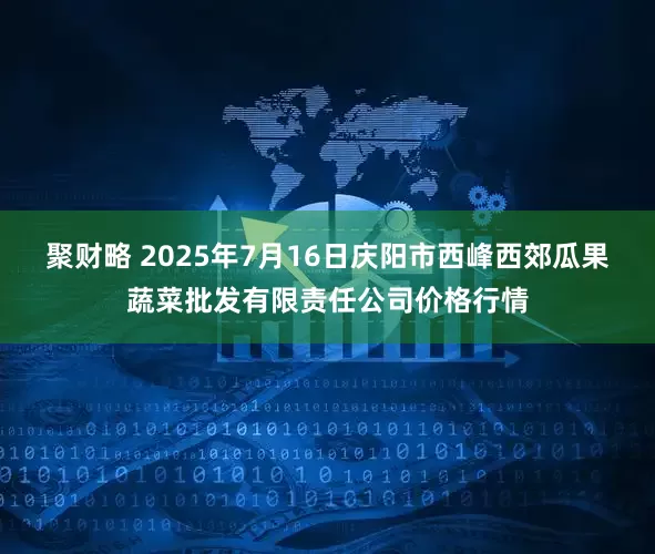 聚财略 2025年7月16日庆阳市西峰西郊瓜果蔬菜批发有限责任公司价格行情