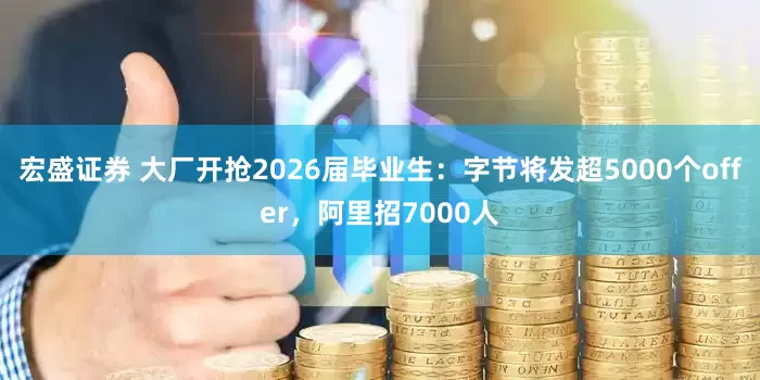 宏盛证券 大厂开抢2026届毕业生：字节将发超5000个offer，阿里招7000人