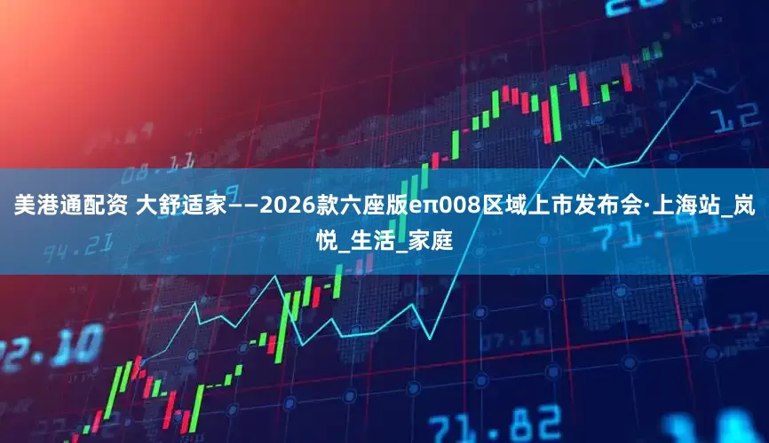 美港通配资 大舒适家——2026款六座版eπ008区域上市发布会·上海站_岚悦_生活_家庭