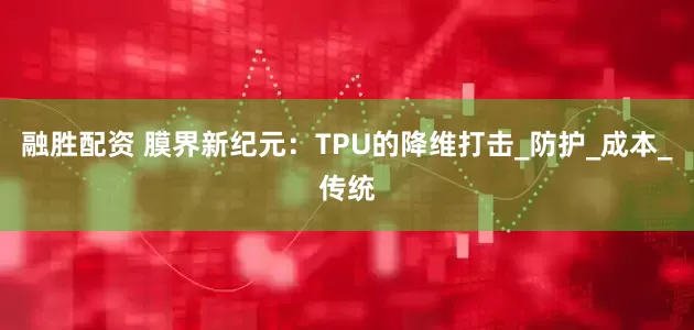 融胜配资 膜界新纪元：TPU的降维打击_防护_成本_传统