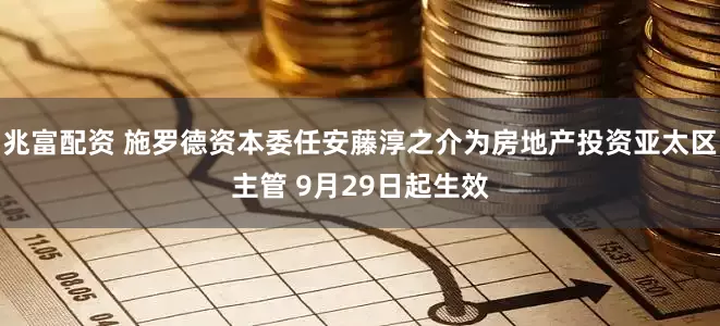 兆富配资 施罗德资本委任安藤淳之介为房地产投资亚太区主管 9月29日起生效
