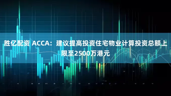 胜亿配资 ACCA：建议提高投资住宅物业计算投资总额上限至2500万港元