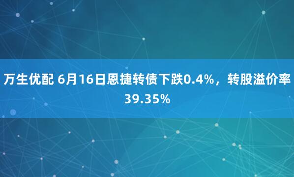 万生优配 6月16日恩捷转债下跌0.4%，转股溢价率39.35%