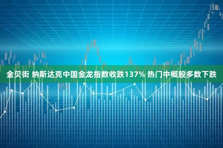 金贝街 纳斯达克中国金龙指数收跌137% 热门中概股多数下跌