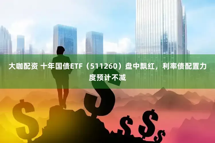 大咖配资 十年国债ETF（511260）盘中飘红，利率债配置力度预计不减