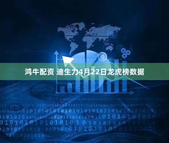 鸿牛配资 迪生力4月22日龙虎榜数据