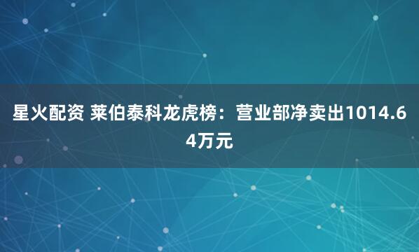 星火配资 莱伯泰科龙虎榜：营业部净卖出1014.64万元