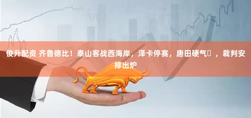 俊升配资 齐鲁德比！泰山客战西海岸，泽卡停赛，唐田硬气‌，裁判安排出炉