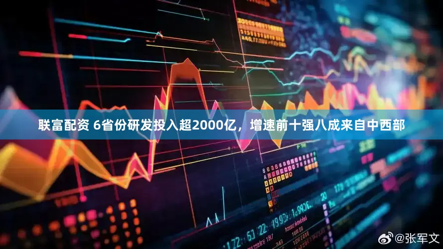 联富配资 6省份研发投入超2000亿，增速前十强八成来自中西部