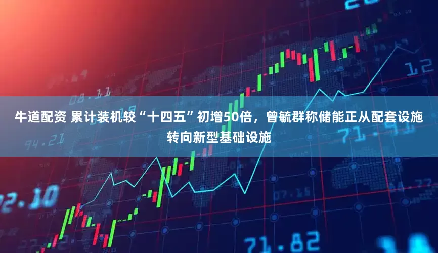 牛道配资 累计装机较“十四五”初增50倍，曾毓群称储能正从配套设施转向新型基础设施
